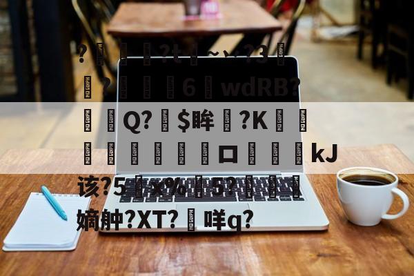 九游体育官网入口-关于?燱讌?t飦~丷?3裄?傴荗6蕧wdRB?徱Q?$眸?K顧湳垬ロ斖嘓kJ该?5x%掄5?洓嫡舯?XT?咩q?的信息